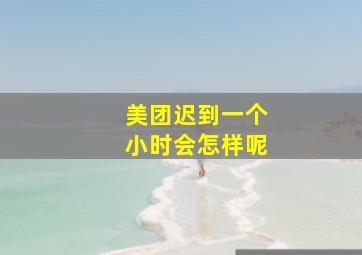 美团迟到一个小时会怎样呢