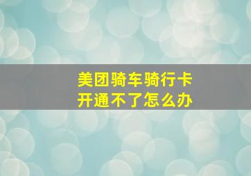 美团骑车骑行卡开通不了怎么办