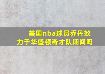 美国nba球员乔丹效力于华盛顿奇才队期间吗