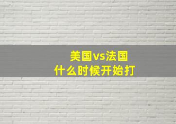 美国vs法国什么时候开始打