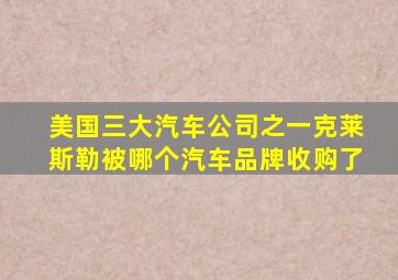 美国三大汽车公司之一克莱斯勒被哪个汽车品牌收购了