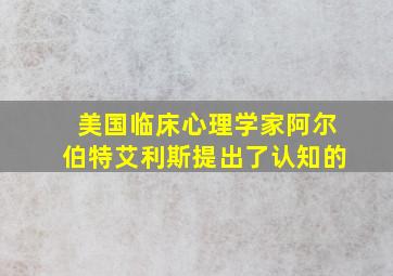 美国临床心理学家阿尔伯特艾利斯提出了认知的