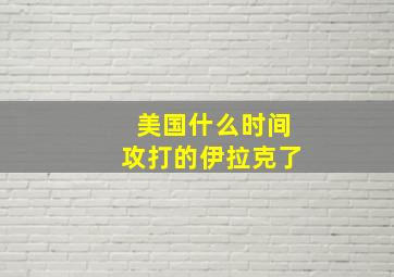 美国什么时间攻打的伊拉克了