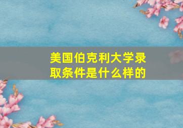 美国伯克利大学录取条件是什么样的