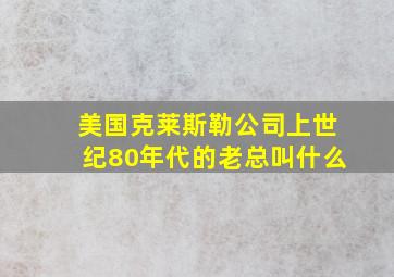 美国克莱斯勒公司上世纪80年代的老总叫什么