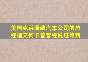 美国克莱斯勒汽车公司的总经理艾柯卡普曾经说过等到