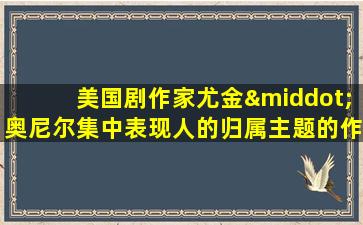 美国剧作家尤金·奥尼尔集中表现人的归属主题的作品是