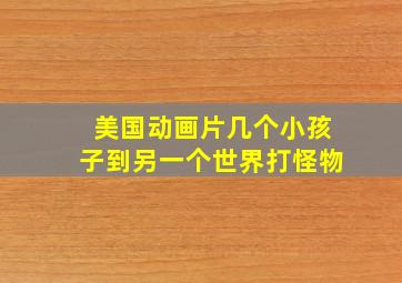 美国动画片几个小孩子到另一个世界打怪物