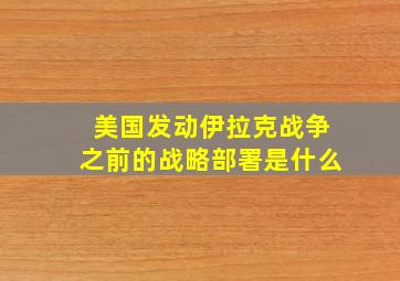 美国发动伊拉克战争之前的战略部署是什么