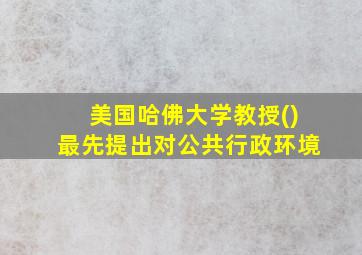 美国哈佛大学教授()最先提出对公共行政环境