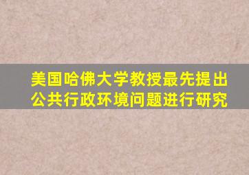 美国哈佛大学教授最先提出公共行政环境问题进行研究