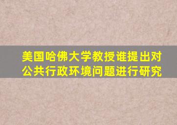 美国哈佛大学教授谁提出对公共行政环境问题进行研究