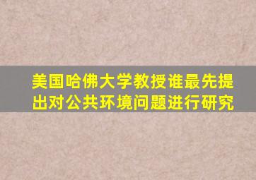 美国哈佛大学教授谁最先提出对公共环境问题进行研究