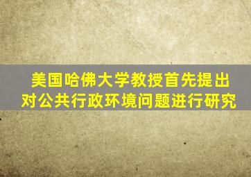 美国哈佛大学教授首先提出对公共行政环境问题进行研究