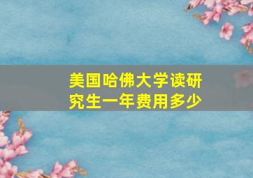 美国哈佛大学读研究生一年费用多少