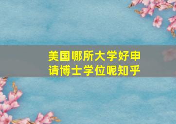 美国哪所大学好申请博士学位呢知乎