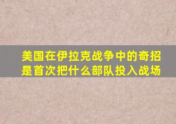 美国在伊拉克战争中的奇招是首次把什么部队投入战场