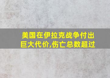 美国在伊拉克战争付出巨大代价,伤亡总数超过