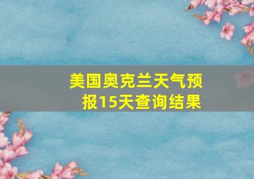 美国奥克兰天气预报15天查询结果