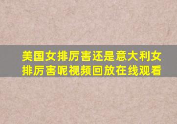 美国女排厉害还是意大利女排厉害呢视频回放在线观看