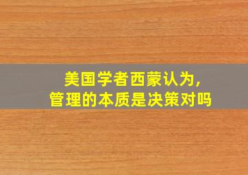 美国学者西蒙认为,管理的本质是决策对吗