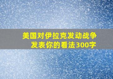 美国对伊拉克发动战争发表你的看法300字