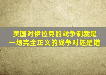 美国对伊拉克的战争制裁是一场完全正义的战争对还是错