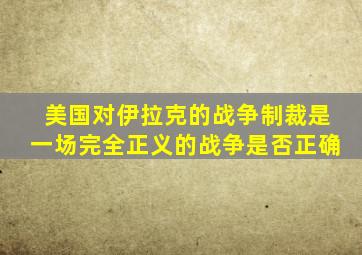 美国对伊拉克的战争制裁是一场完全正义的战争是否正确