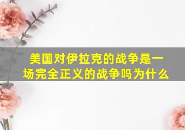 美国对伊拉克的战争是一场完全正义的战争吗为什么