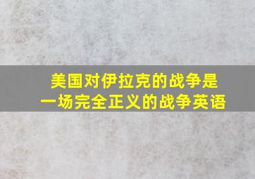 美国对伊拉克的战争是一场完全正义的战争英语