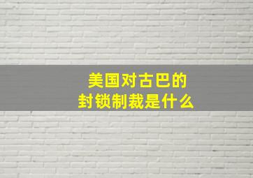 美国对古巴的封锁制裁是什么