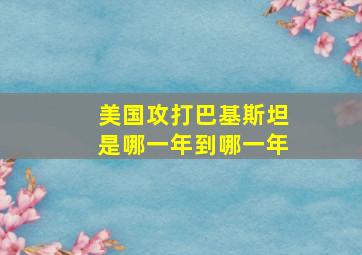 美国攻打巴基斯坦是哪一年到哪一年