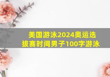 美国游泳2024奥运选拔赛时间男子100字游泳