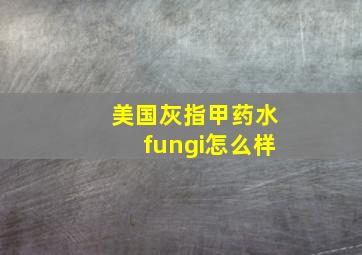 美国灰指甲药水fungi怎么样