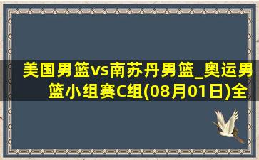 美国男篮vs南苏丹男篮_奥运男篮小组赛C组(08月01日)全场集锦