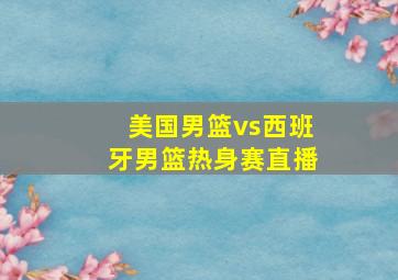 美国男篮vs西班牙男篮热身赛直播