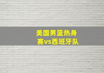 美国男篮热身赛vs西班牙队