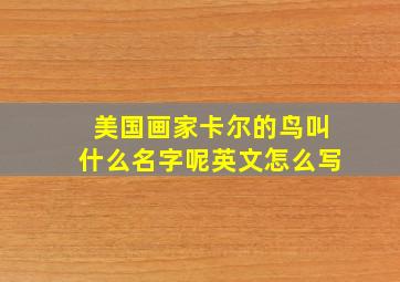 美国画家卡尔的鸟叫什么名字呢英文怎么写