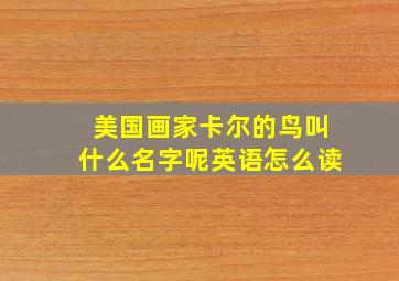 美国画家卡尔的鸟叫什么名字呢英语怎么读