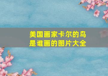 美国画家卡尔的鸟是谁画的图片大全