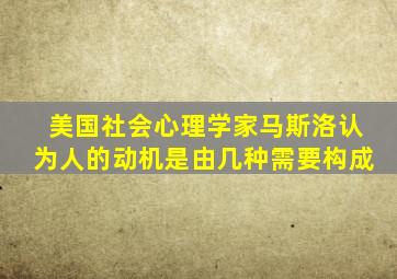 美国社会心理学家马斯洛认为人的动机是由几种需要构成