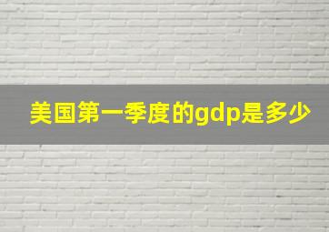 美国第一季度的gdp是多少