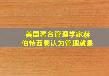 美国著名管理学家赫伯特西蒙认为管理就是