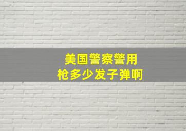 美国警察警用枪多少发子弹啊