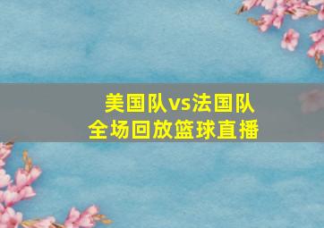 美国队vs法国队全场回放篮球直播