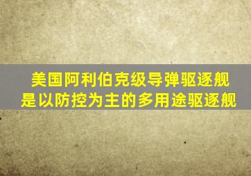 美国阿利伯克级导弹驱逐舰是以防控为主的多用途驱逐舰