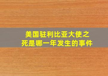 美国驻利比亚大使之死是哪一年发生的事件