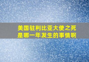 美国驻利比亚大使之死是哪一年发生的事情啊