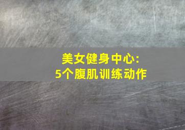 美女健身中心:5个腹肌训练动作