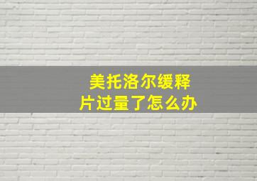 美托洛尔缓释片过量了怎么办